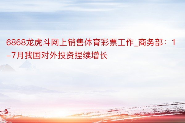 6868龙虎斗网上销售体育彩票工作_商务部：1-7月我国对外投资捏续增长