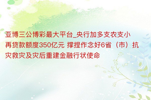 亚博三公博彩最大平台_央行加多支农支小再贷款额度350亿元 撑捏作念好6省（市）抗灾救灾及灾后重建金融行状使命