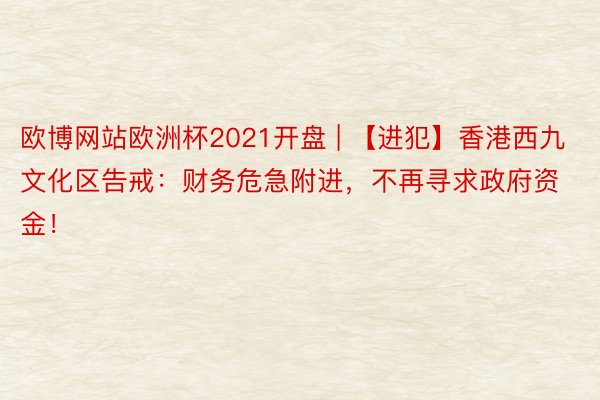 欧博网站欧洲杯2021开盘 | 【进犯】香港西九文化区告戒：财务危急附进，不再寻求政府资金！