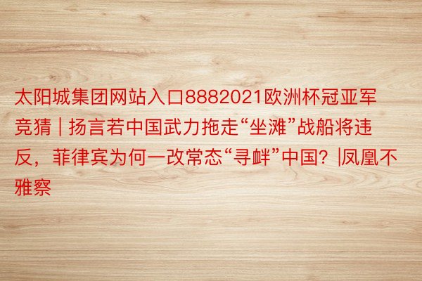 太阳城集团网站入口8882021欧洲杯冠亚军竞猜 | 扬言若中国武力拖走“坐滩”战船将违反，菲律宾为何一改常态“寻衅”中国？|凤凰不雅察