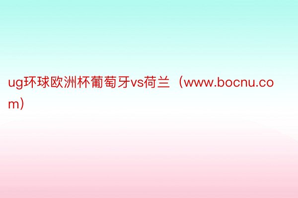 ug环球欧洲杯葡萄牙vs荷兰（www.bocnu.com）