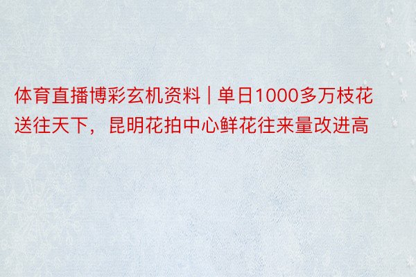 体育直播博彩玄机资料 | 单日1000多万枝花送往天下，昆明花拍中心鲜花往来量改进高