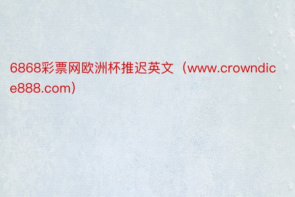 6868彩票网欧洲杯推迟英文（www.crowndice888.com）