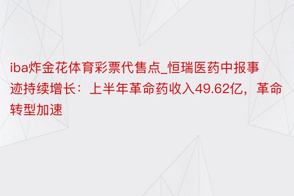 iba炸金花体育彩票代售点_恒瑞医药中报事迹持续增长：上半年革命药收入49.62亿，革命转型加速