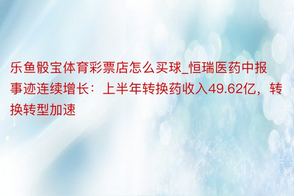 乐鱼骰宝体育彩票店怎么买球_恒瑞医药中报事迹连续增长：上半年转换药收入49.62亿，转换转型加速