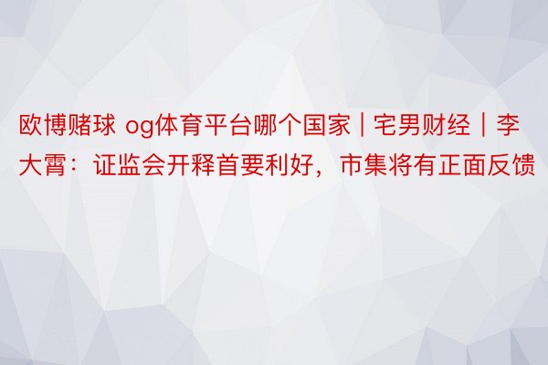 欧博赌球 og体育平台哪个国家 | 宅男财经｜李大霄：证监会开释首要利好，市集将有正面反馈