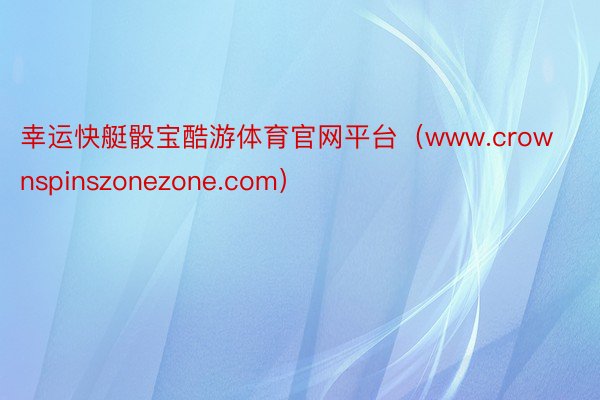 幸运快艇骰宝酷游体育官网平台（www.crownspinszonezone.com）