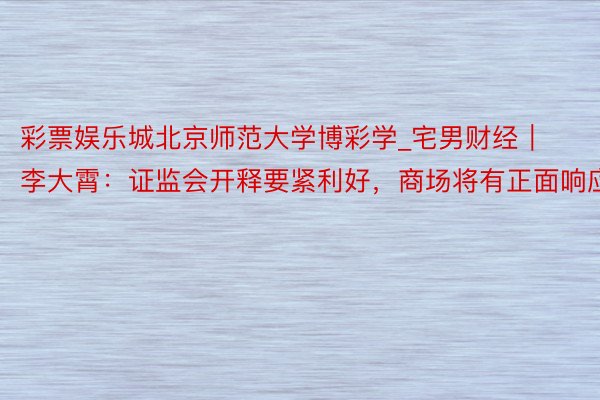 彩票娱乐城北京师范大学博彩学_宅男财经｜李大霄：证监会开释要紧利好，商场将有正面响应