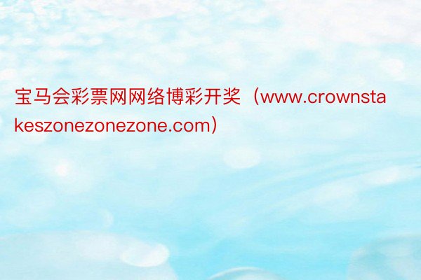 宝马会彩票网网络博彩开奖（www.crownstakeszonezonezone.com）