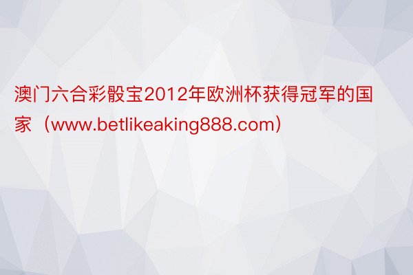 澳门六合彩骰宝2012年欧洲杯获得冠军的国家（www.betlikeaking888.com）