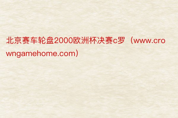 北京赛车轮盘2000欧洲杯决赛c罗（www.crowngamehome.com）