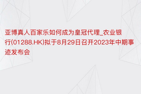 亚博真人百家乐如何成为皇冠代理_农业银行(01288.HK)拟于8月29日召开2023年中期事迹发布会