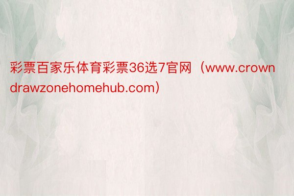 彩票百家乐体育彩票36选7官网（www.crowndrawzonehomehub.com）