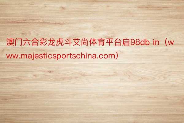 澳门六合彩龙虎斗艾尚体育平台启98db in（www.majesticsportschina.com）