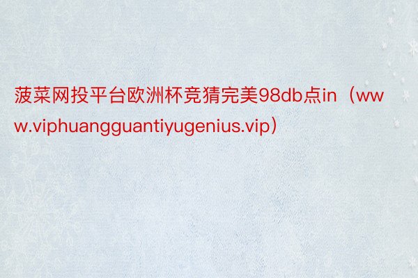 菠菜网投平台欧洲杯竞猜完美98db点in（www.viphuangguantiyugenius.vip）