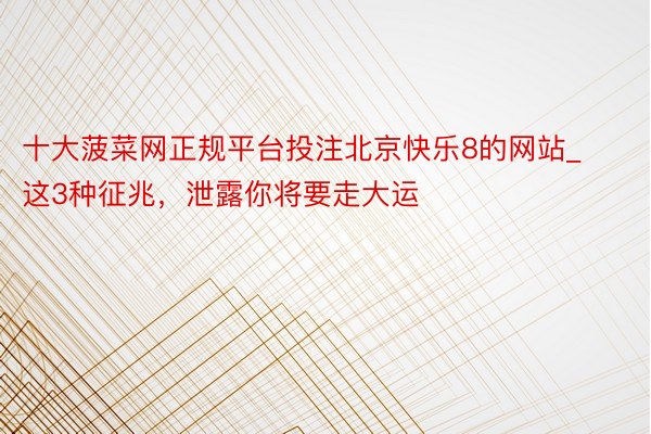十大菠菜网正规平台投注北京快乐8的网站_这3种征兆，泄露你将要走大运