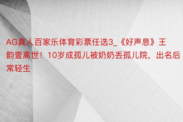 AG真人百家乐体育彩票任选3_《好声息》王韵壹离世！10岁成孤儿被奶奶丢孤儿院，出名后常轻生