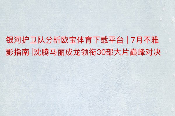 银河护卫队分析欧宝体育下载平台 | 7月不雅影指南 |沈腾马丽成龙领衔30部大片巅峰对决