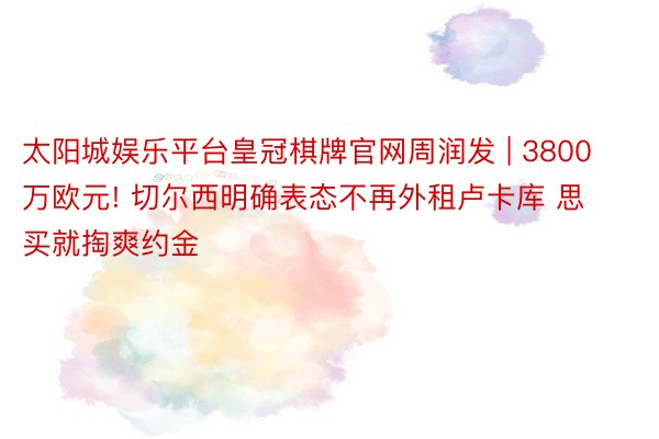 太阳城娱乐平台皇冠棋牌官网周润发 | 3800万欧元! 切尔西明确表态不再外租卢卡库 思买就掏爽约金