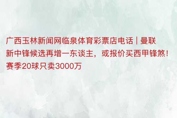 广西玉林新闻网临泉体育彩票店电话 | 曼联新中锋候选再增一东谈主，或报价买西甲锋煞！赛季20球只卖3000万