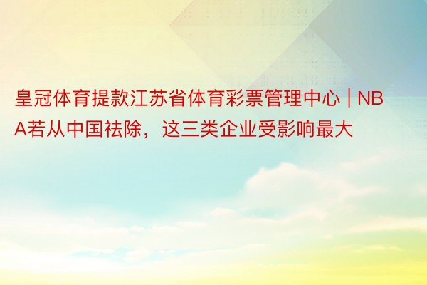 皇冠体育提款江苏省体育彩票管理中心 | NBA若从中国祛除，这三类企业受影响最大