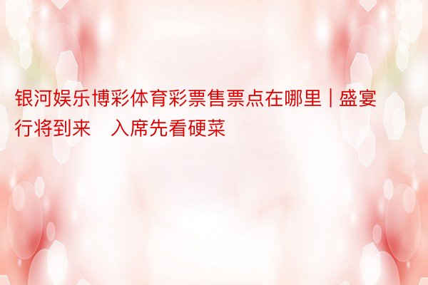 银河娱乐博彩体育彩票售票点在哪里 | 盛宴行将到来　入席先看硬菜