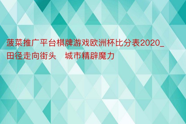 菠菜推广平台棋牌游戏欧洲杯比分表2020_田径走向街头   城市精辟魔力