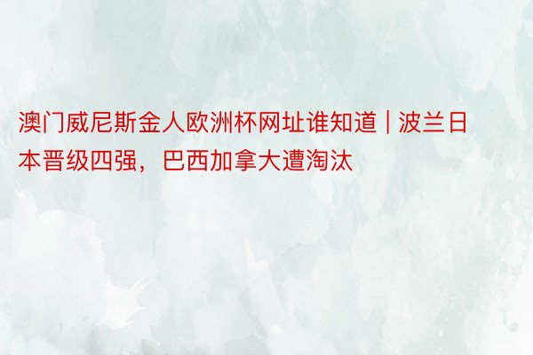 澳门威尼斯金人欧洲杯网址谁知道 | 波兰日本晋级四强，巴西加拿大遭淘汰