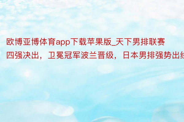 欧博亚博体育app下载苹果版_天下男排联赛四强决出，卫冕冠军波兰晋级，日本男排强势出线