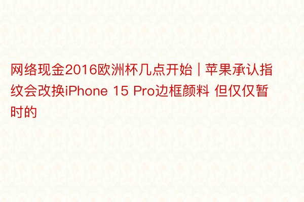 网络现金2016欧洲杯几点开始 | 苹果承认指纹会改换iPhone 15 Pro边框颜料 但仅仅暂时的