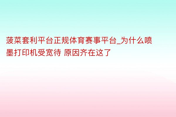 菠菜套利平台正规体育赛事平台_为什么喷墨打印机受宽待 原因齐在这了