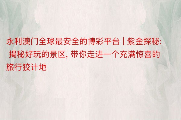 永利澳门全球最安全的博彩平台 | 紫金探秘: 揭秘好玩的景区, 带你走进一个充满惊喜的旅行狡计地