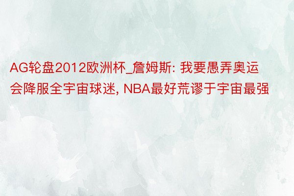 AG轮盘2012欧洲杯_詹姆斯: 我要愚弄奥运会降服全宇宙球迷, NBA最好荒谬于宇宙最强