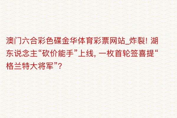 澳门六合彩色碟金华体育彩票网站_炸裂! 湖东说念主“砍价能手”上线, 一枚首轮签喜提“格兰特大将军”?