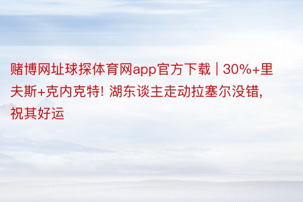 赌博网址球探体育网app官方下载 | 30%+里夫斯+克内克特! 湖东谈主走动拉塞尔没错, 祝其好运