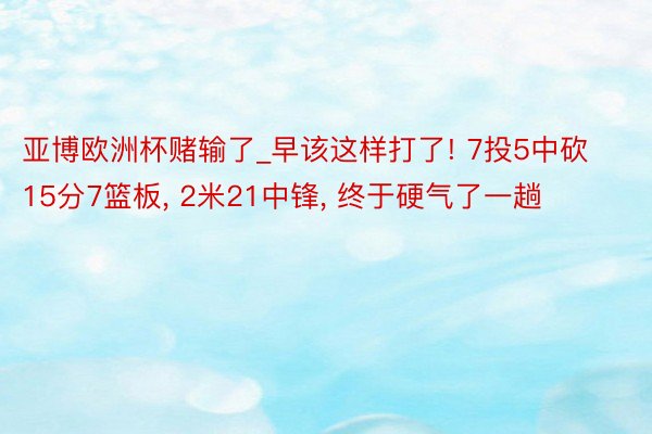 亚博欧洲杯赌输了_早该这样打了! 7投5中砍15分7篮板, 2米21中锋, 终于硬气了一趟