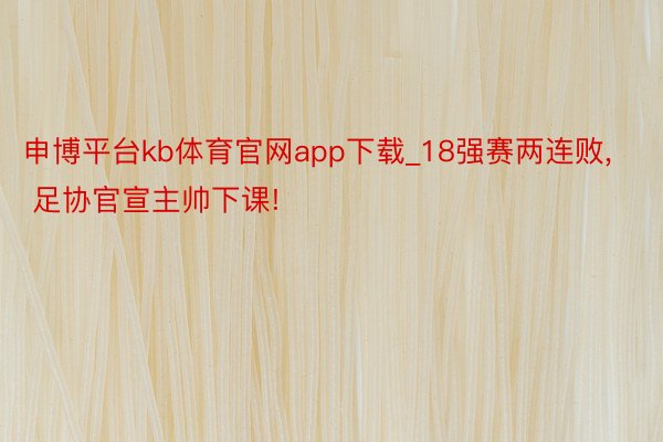 申博平台kb体育官网app下载_18强赛两连败, 足协官宣主帅下课!