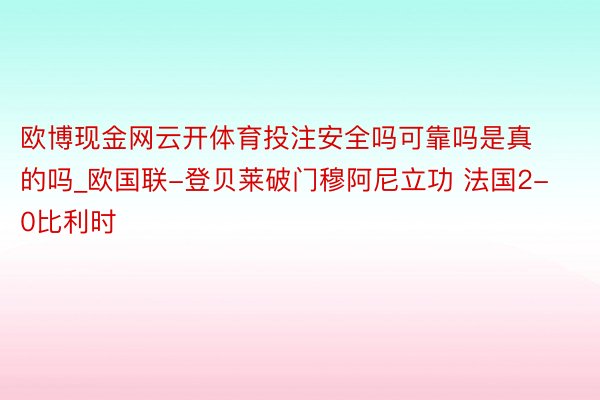 欧博现金网云开体育投注安全吗可靠吗是真的吗_欧国联-登贝莱破门穆阿尼立功 法国2-0比利时