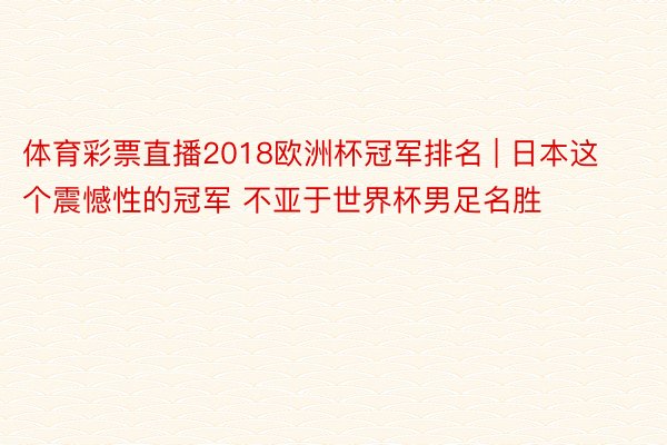 体育彩票直播2018欧洲杯冠军排名 | 日本这个震憾性的冠军 不亚于世界杯男足名胜