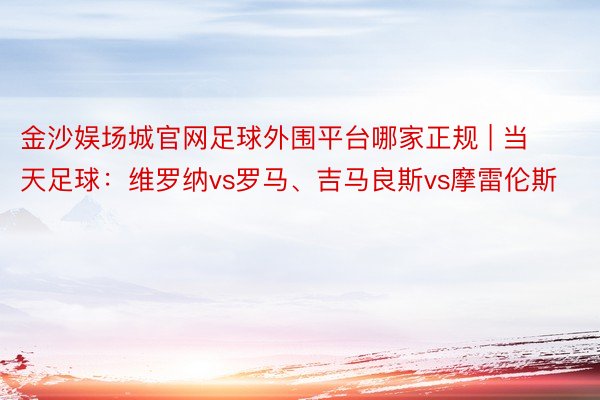 金沙娱场城官网足球外围平台哪家正规 | 当天足球：维罗纳vs罗马、吉马良斯vs摩雷伦斯