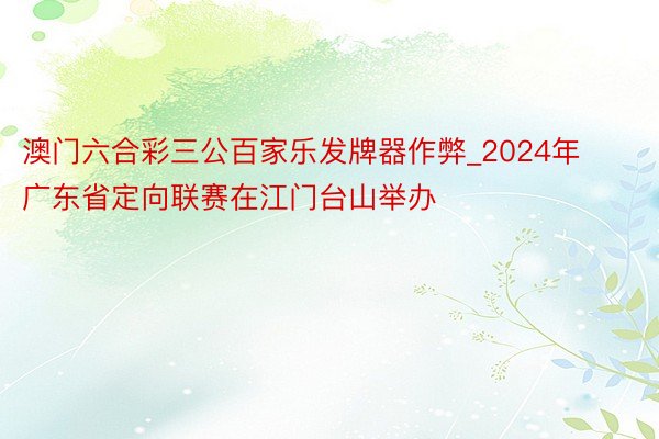 澳门六合彩三公百家乐发牌器作弊_2024年广东省定向联赛在江门台山举办