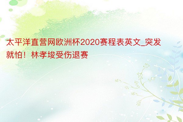 太平洋直营网欧洲杯2020赛程表英文_突发就怕！林孝埈受伤退赛