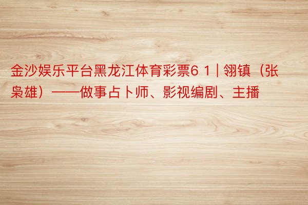 金沙娱乐平台黑龙江体育彩票6 1 | 翎镇（张枭雄）——做事占卜师、影视编剧、主播