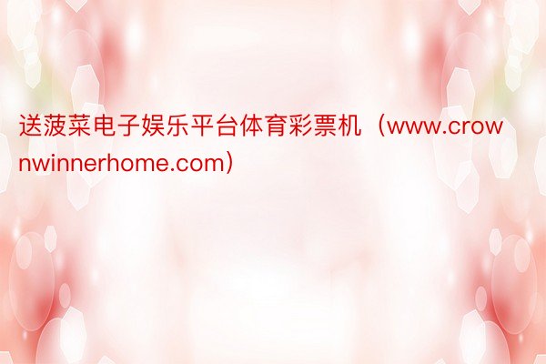 送菠菜电子娱乐平台体育彩票机（www.crownwinnerhome.com）