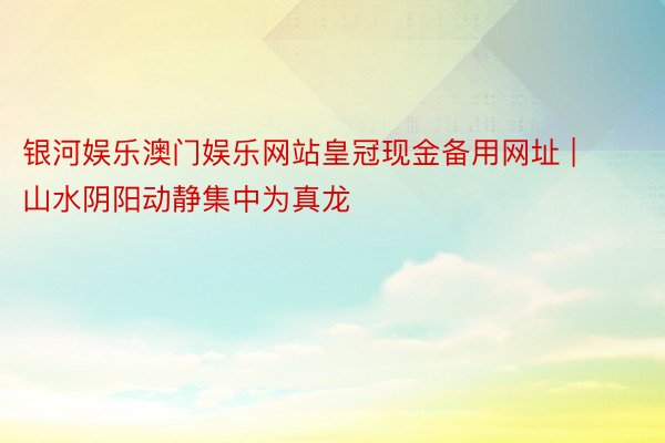 银河娱乐澳门娱乐网站皇冠现金备用网址 | 山水阴阳动静集中为真龙