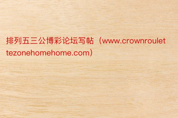 排列五三公博彩论坛写帖（www.crownroulettezonehomehome.com）