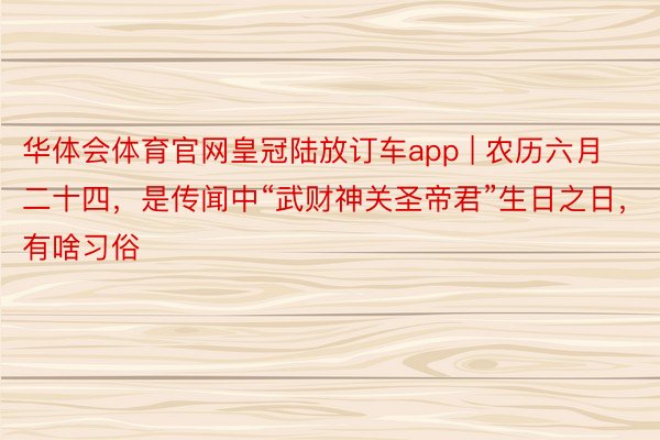 华体会体育官网皇冠陆放订车app | 农历六月二十四，是传闻中“武财神关圣帝君”生日之日，有啥习俗