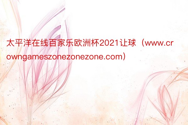 太平洋在线百家乐欧洲杯2021让球（www.crowngameszonezonezone.com）