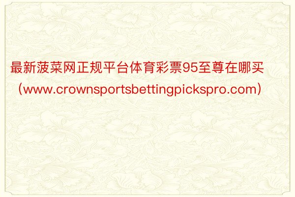 最新菠菜网正规平台体育彩票95至尊在哪买（www.crownsportsbettingpickspro.com）