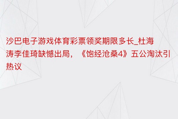 沙巴电子游戏体育彩票领奖期限多长_杜海涛李佳琦缺憾出局，《饱经沧桑4》五公淘汰引热议